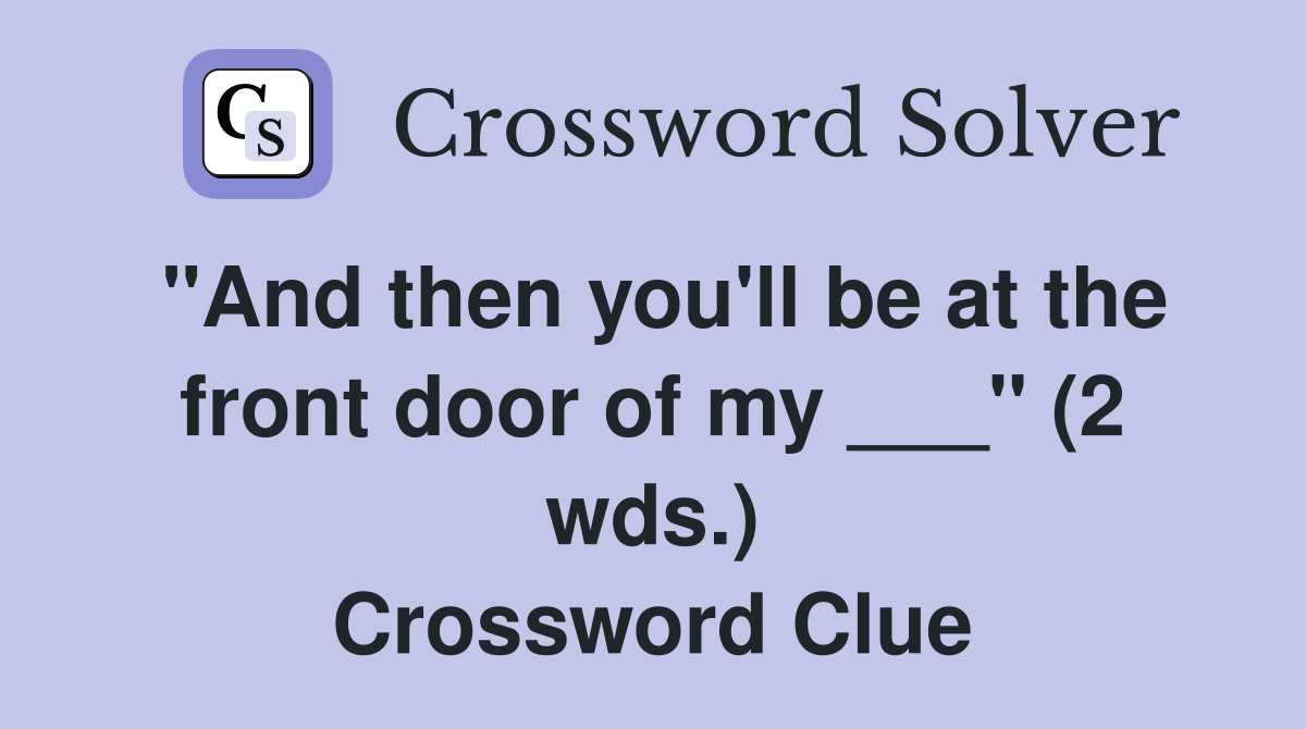 "And then you'll be at the front door of my ___" (2 wds.) Crossword
